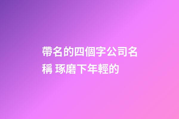 帶名的四個字公司名稱 琢磨下年輕的-第1張-公司起名-玄機(jī)派
